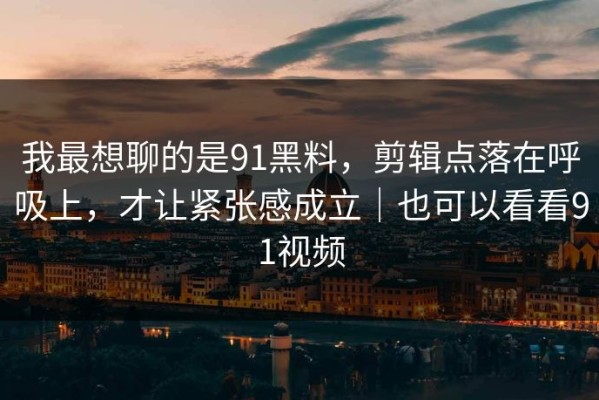 我最想聊的是91黑料，剪辑点落在呼吸上，才让紧张感成立｜也可以看看91视频