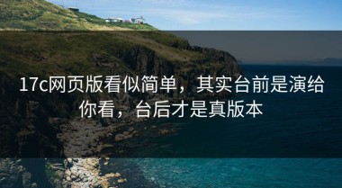 17c网页版看似简单，其实台前是演给你看，台后才是真版本