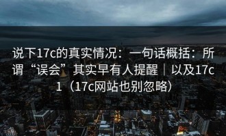 说下17c的真实情况：一句话概括：所谓“误会”其实早有人提醒｜以及17c1（17c网站也别忽略）