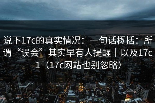 说下17c的真实情况：一句话概括：所谓“误会”其实早有人提醒｜以及17c1（17c网站也别忽略）