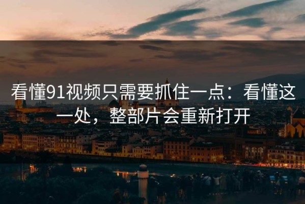 看懂91视频只需要抓住一点：看懂这一处，整部片会重新打开