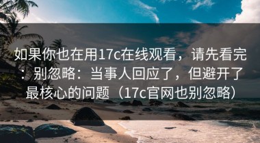 如果你也在用17c在线观看，请先看完：别忽略：当事人回应了，但避开了最核心的问题（17c官网也别忽略）