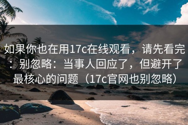 如果你也在用17c在线观看，请先看完：别忽略：当事人回应了，但避开了最核心的问题（17c官网也别忽略）