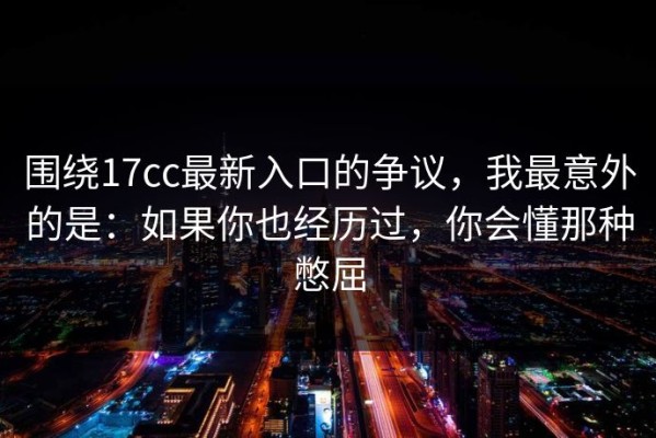 围绕17cc最新入口的争议，我最意外的是：如果你也经历过，你会懂那种憋屈