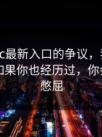 围绕17cc最新入口的争议，我最意外的是：如果你也经历过，你会懂那种憋屈