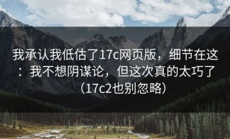 我承认我低估了17c网页版，细节在这：我不想阴谋论，但这次真的太巧了（17c2也别忽略）