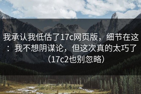 我承认我低估了17c网页版，细节在这：我不想阴谋论，但这次真的太巧了（17c2也别忽略）