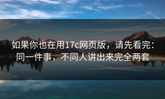 如果你也在用17c网页版，请先看完：同一件事，不同人讲出来完全两套