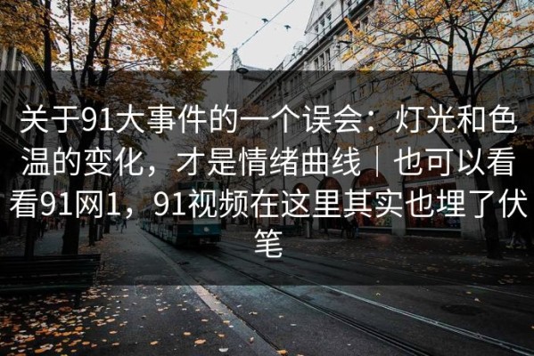 关于91大事件的一个误会：灯光和色温的变化，才是情绪曲线｜也可以看看91网1，91视频在这里其实也埋了伏笔