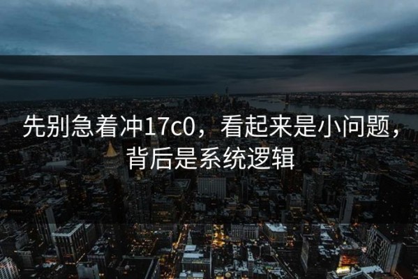 先别急着冲17c0，看起来是小问题，背后是系统逻辑