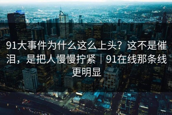 91大事件为什么这么上头？这不是催泪，是把人慢慢拧紧｜91在线那条线更明显