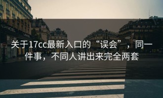 关于17cc最新入口的“误会”，同一件事，不同人讲出来完全两套