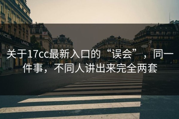 关于17cc最新入口的“误会”，同一件事，不同人讲出来完全两套