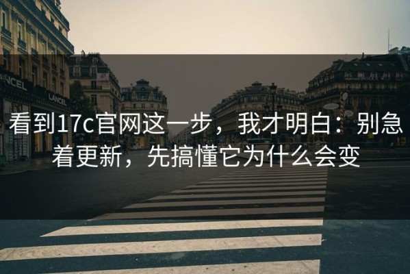 看到17c官网这一步，我才明白：别急着更新，先搞懂它为什么会变