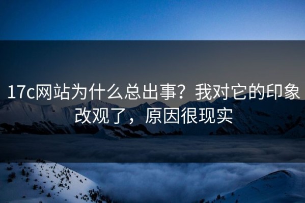 17c网站为什么总出事？我对它的印象改观了，原因很现实