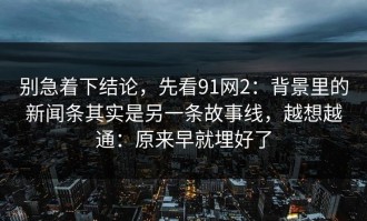 别急着下结论，先看91网2：背景里的新闻条其实是另一条故事线，越想越通：原来早就埋好了