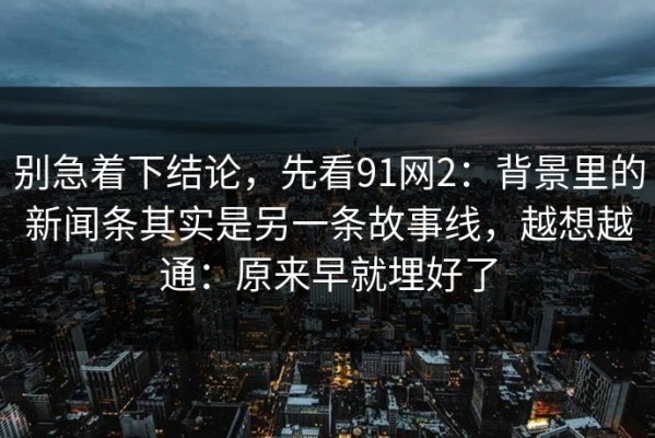 别急着下结论，先看91网2：背景里的新闻条其实是另一条故事线，越想越通：原来早就埋好了