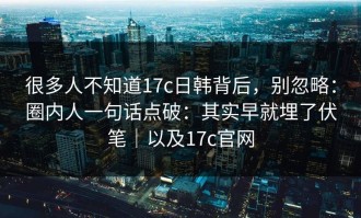 很多人不知道17c日韩背后，别忽略：圈内人一句话点破：其实早就埋了伏笔｜以及17c官网