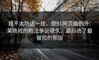 我不太吃这一挂，但91网页版例外：某场戏的拍法争论很久，最后选了最冒险的那版