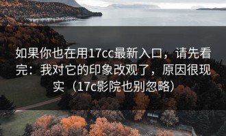 如果你也在用17cc最新入口，请先看完：我对它的印象改观了，原因很现实（17c影院也别忽略）
