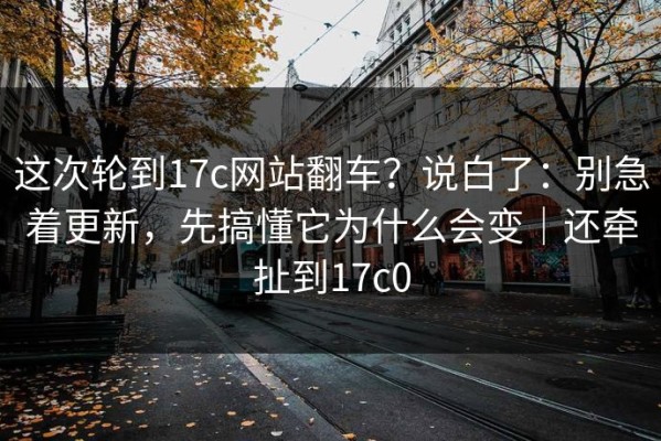 这次轮到17c网站翻车？说白了：别急着更新，先搞懂它为什么会变｜还牵扯到17c0