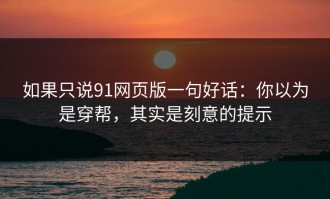 如果只说91网页版一句好话：你以为是穿帮，其实是刻意的提示