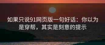 如果只说91网页版一句好话：你以为是穿帮，其实是刻意的提示