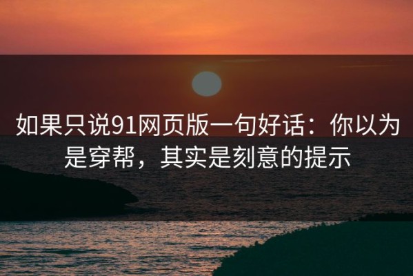 如果只说91网页版一句好话：你以为是穿帮，其实是刻意的提示