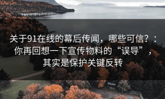 关于91在线的幕后传闻，哪些可信？：你再回想一下宣传物料的“误导”，其实是保护关键反转