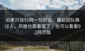 如果只说91网一句好话：幕后团队换过人，风格也跟着变了｜也可以看看91网页版