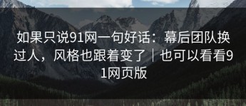 如果只说91网一句好话：幕后团队换过人，风格也跟着变了｜也可以看看91网页版