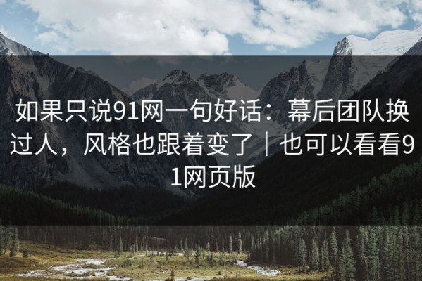 如果只说91网一句好话：幕后团队换过人，风格也跟着变了｜也可以看看91网页版
