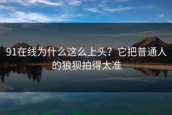 91在线为什么这么上头？它把普通人的狼狈拍得太准