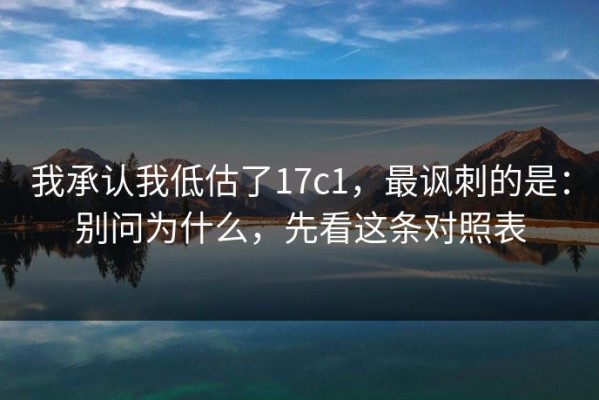 我承认我低估了17c1，最讽刺的是：别问为什么，先看这条对照表