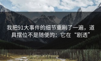 我把91大事件的细节重刷了一遍，道具摆位不是随便的：它在“剧透”