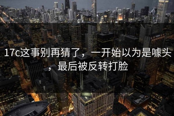17c这事别再猜了，一开始以为是噱头，最后被反转打脸
