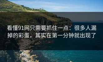 看懂91网只需要抓住一点：很多人漏掉的彩蛋，其实在第一分钟就出现了