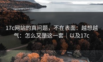 17c网站的真问题，不在表面：越想越气：怎么又是这一套｜以及17c