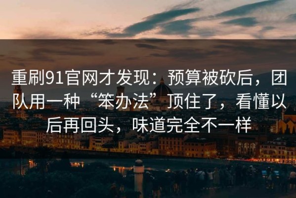 重刷91官网才发现：预算被砍后，团队用一种“笨办法”顶住了，看懂以后再回头，味道完全不一样