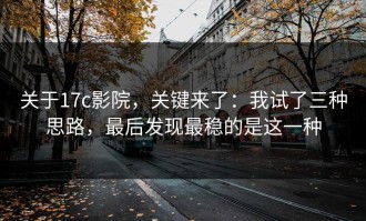 关于17c影院，关键来了：我试了三种思路，最后发现最稳的是这一种