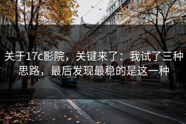 关于17c影院，关键来了：我试了三种思路，最后发现最稳的是这一种