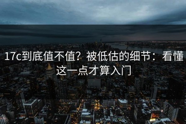 17c到底值不值？被低估的细节：看懂这一点才算入门