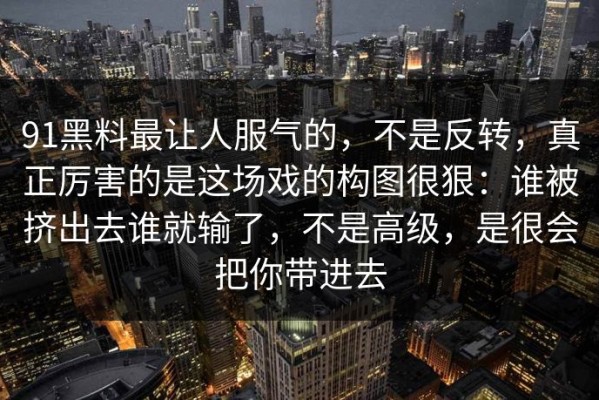 91黑料最让人服气的，不是反转，真正厉害的是这场戏的构图很狠：谁被挤出去谁就输了，不是高级，是很会把你带进去