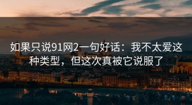 如果只说91网2一句好话：我不太爱这种类型，但这次真被它说服了