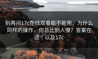 别再问17c在线观看能不能用，为什么同样的操作，你总比别人慢？答案在这｜以及17c