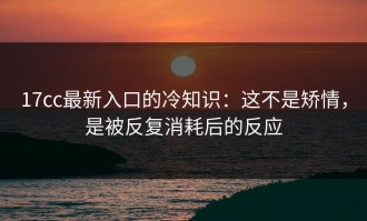 17cc最新入口的冷知识：这不是矫情，是被反复消耗后的反应