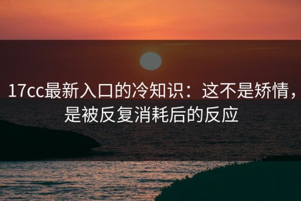 17cc最新入口的冷知识：这不是矫情，是被反复消耗后的反应