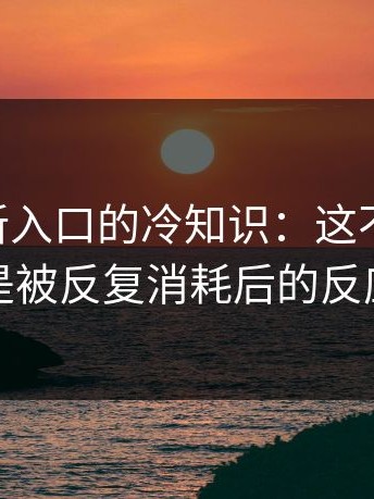 17cc最新入口的冷知识：这不是矫情，是被反复消耗后的反应