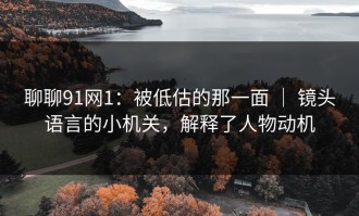 聊聊91网1：被低估的那一面 ｜ 镜头语言的小机关，解释了人物动机