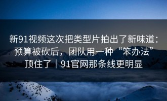 新91视频这次把类型片拍出了新味道：预算被砍后，团队用一种“笨办法”顶住了｜91官网那条线更明显